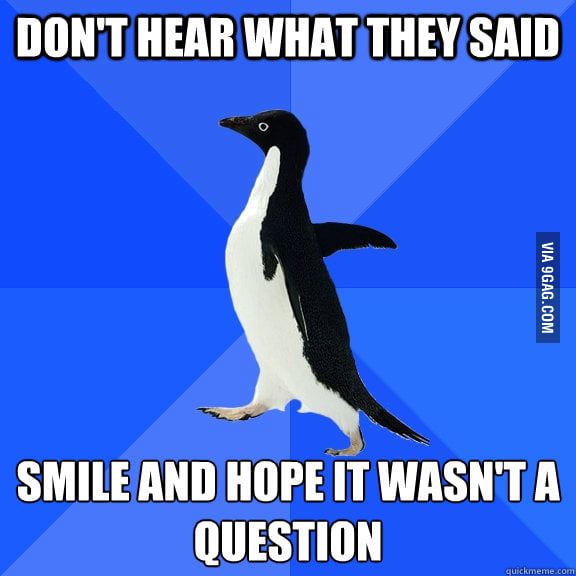 A good trick when you didn't hear what people say.
