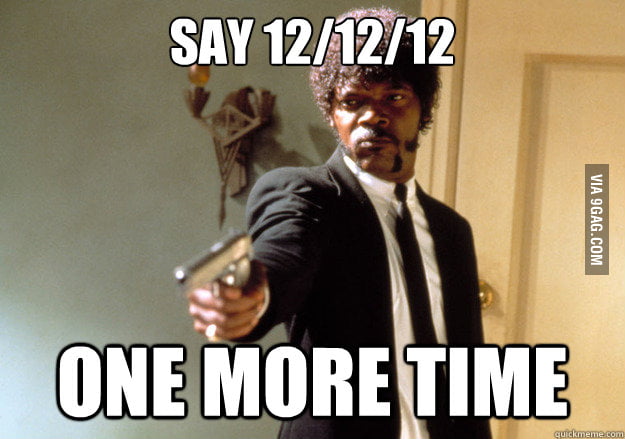 My news feed is clogged with the 12/12/12 posts.