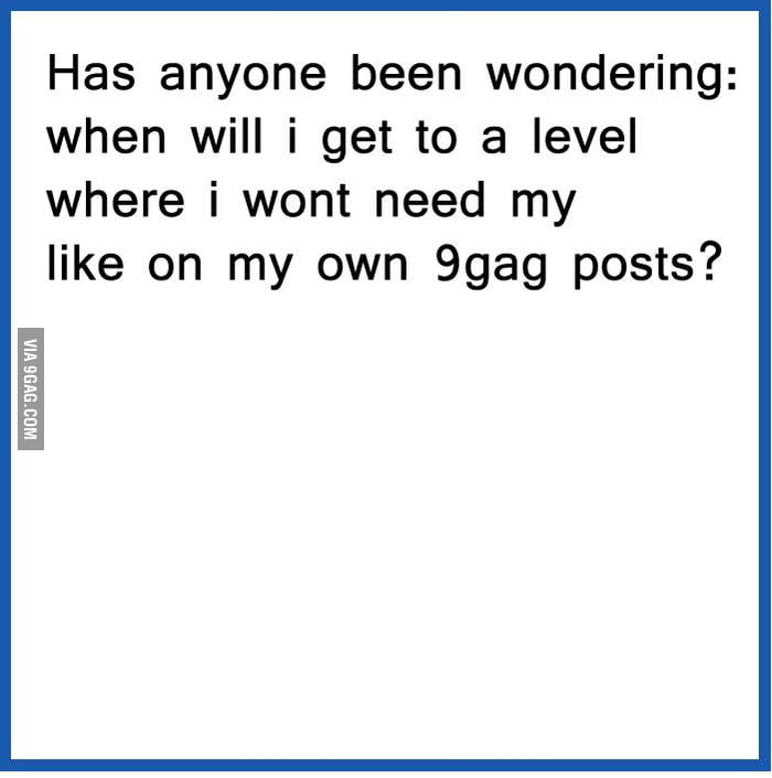 When will I not need my own like on my 9gag posts? - 9GAG