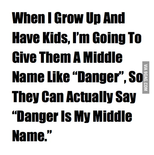 Like dangerous. Danger is my Middle name.