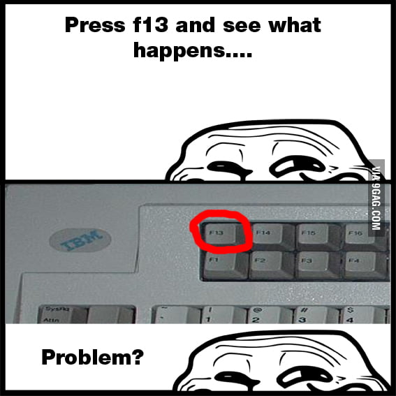 Press f13 and see... OH WAIT!! - 9GAG