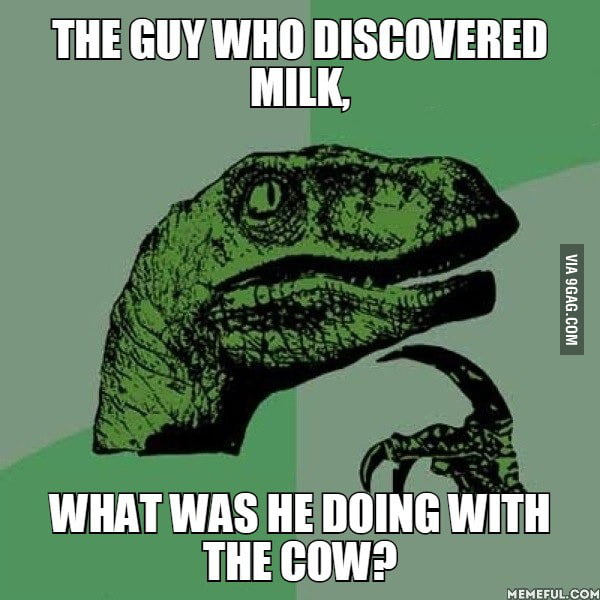 The guy who discovered milk,. what was he doing with the cow? 9GAG