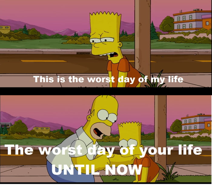 When you are having the worst day of your life just remember: - 9GAG