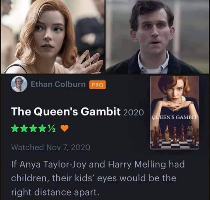 Reviews Review Ethan Colburn The Queen S Gambit 2020 Kkkka Watched Nov 7 2020 If Anya Taylor Joy And Harry Melling Had Children Their Kids Eyes Would Be The Right Distance Apart Liked 251 Likes Ifunny