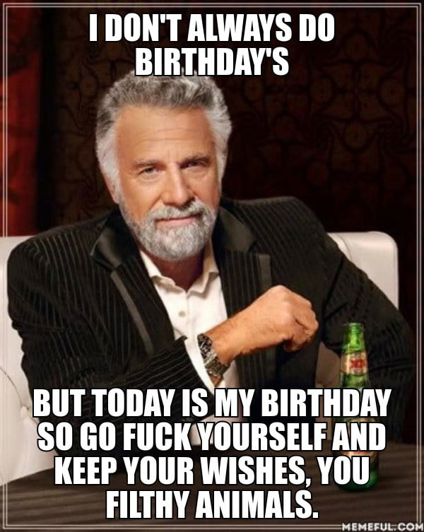 I don't always do birthday's. but today is my birthday so go f**k ...