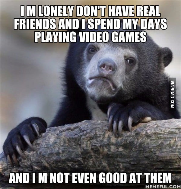 Just Like The Other Guy Who Has No Real Friends Same Here Everyday Since Years 9gag