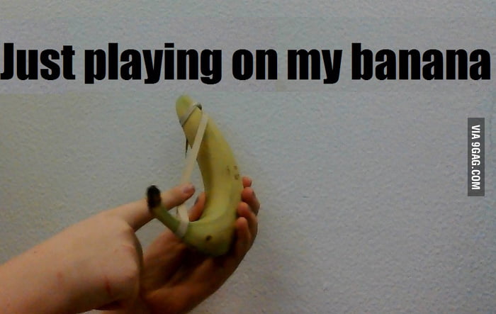 Just Playing On My Banana 9gag