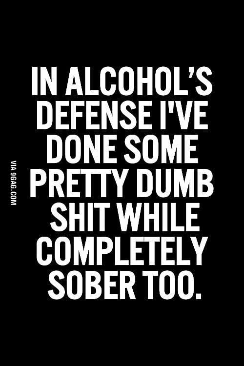 At least when I do dumb shit drunk, I have an excuse! - 9GAG