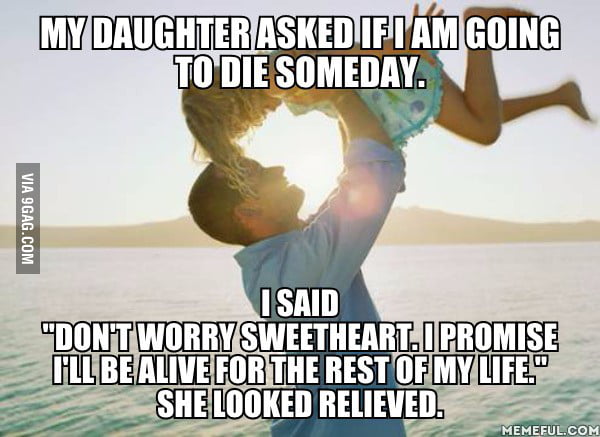 My Daughter Asked If I Am Going To Die Someday 9gag