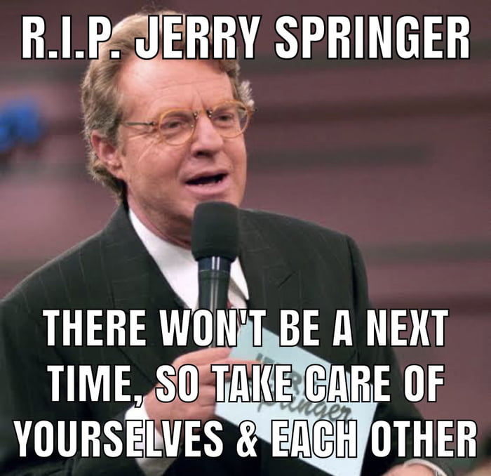 In the end, we're all Jerry Springer show guests. We just haven't been ...