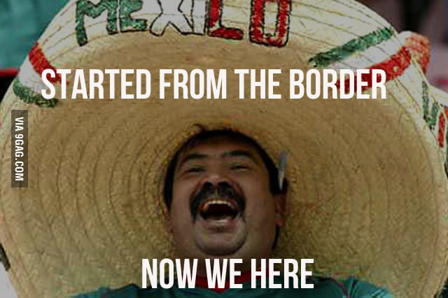 Started from the Border, now we here! - 9GAG