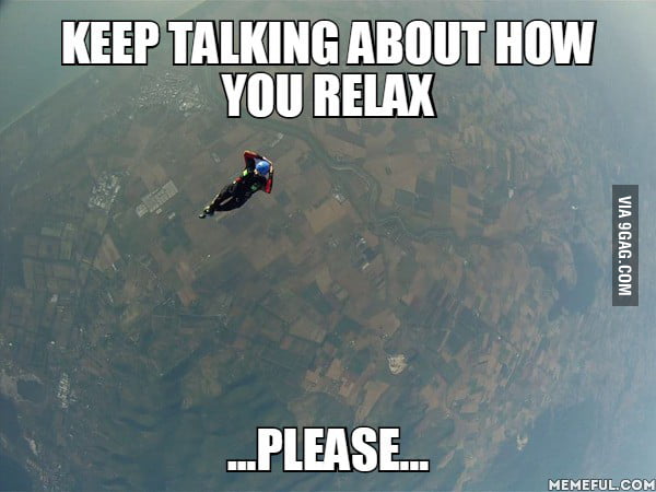 KEEP TALKING ABOUT HOW YOU RELAX. ...PLEASE... - 9GAG
