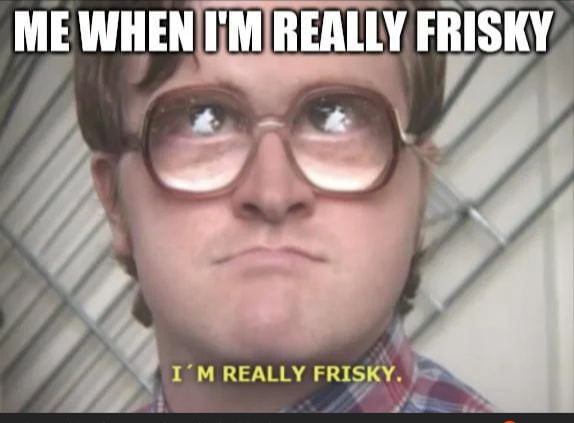 I'm really frisky. - 9GAG