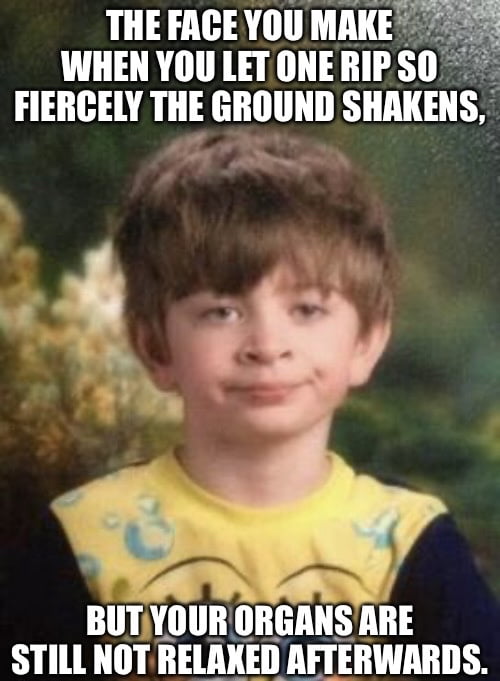 Let One Rip The face you make when you let one rip so fiercely the ground shakens ...