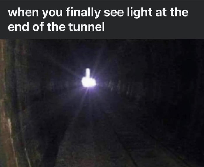 Turns out the light at the end of the tunnel is just this. - 9GAG