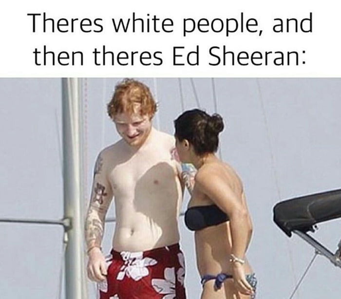 Ed Sheeran is so white, he actually reflects light. 