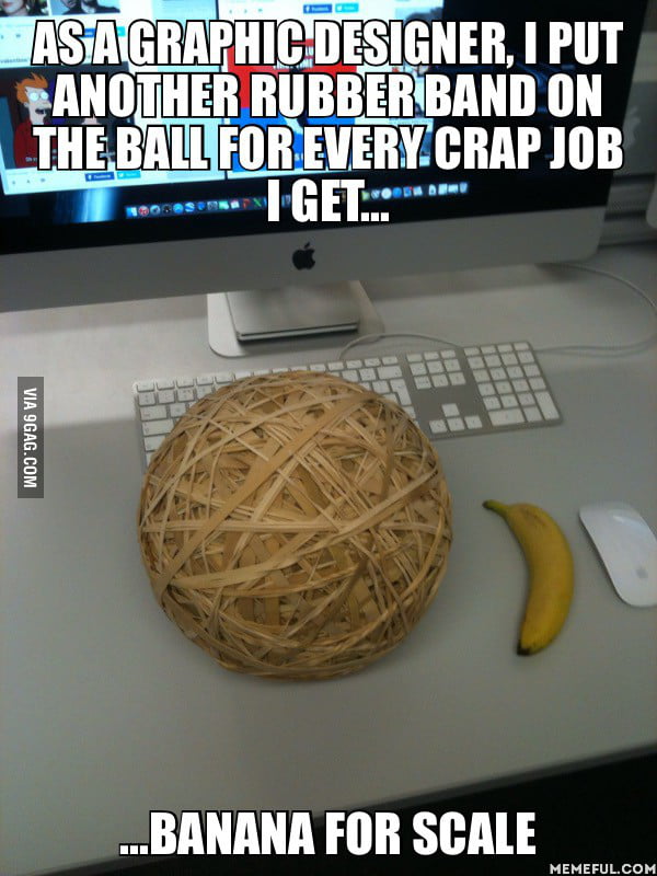 As a graphic designer, I put another rubber band on the ball for every ...