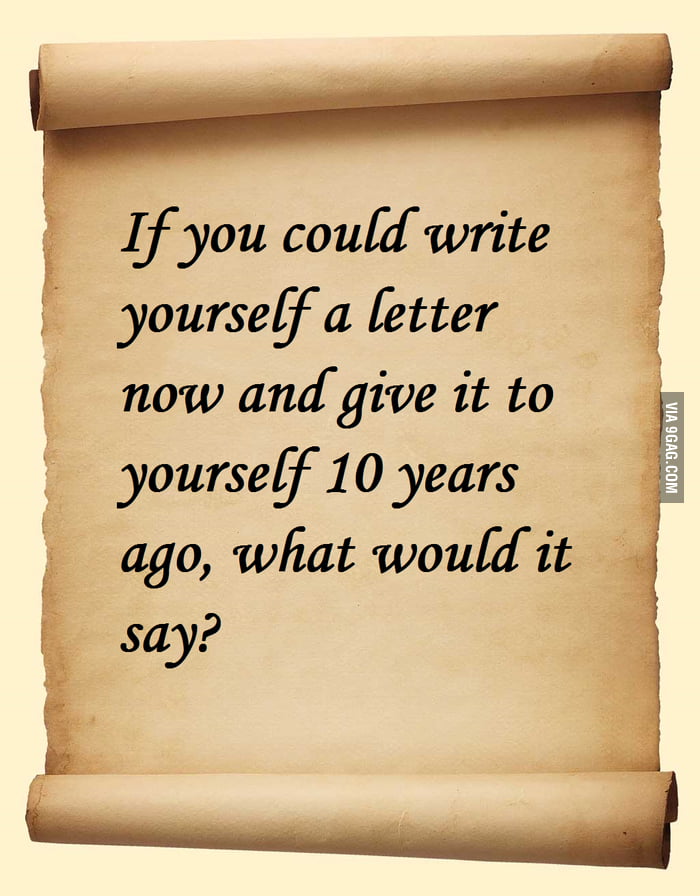 Dear Self From 10 Years Ago 9gag