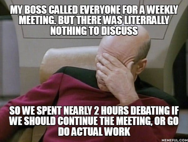 If we had spent these 2 hours to decide cancel weekly meetings ...