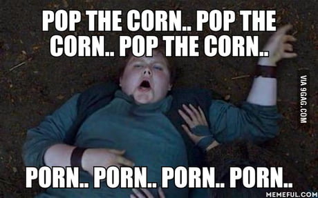 Pop the corn.. Pop the corn.. Pop the corn... Porn.. porn ...