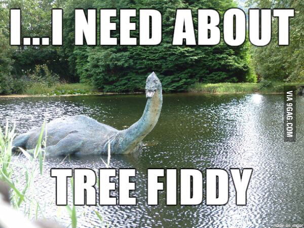 I ain't givin you no tree fiddy, goddamn Loch Ness Monster! 