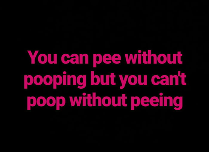You can pee without pooping but you can't poop without peeing 9GAG