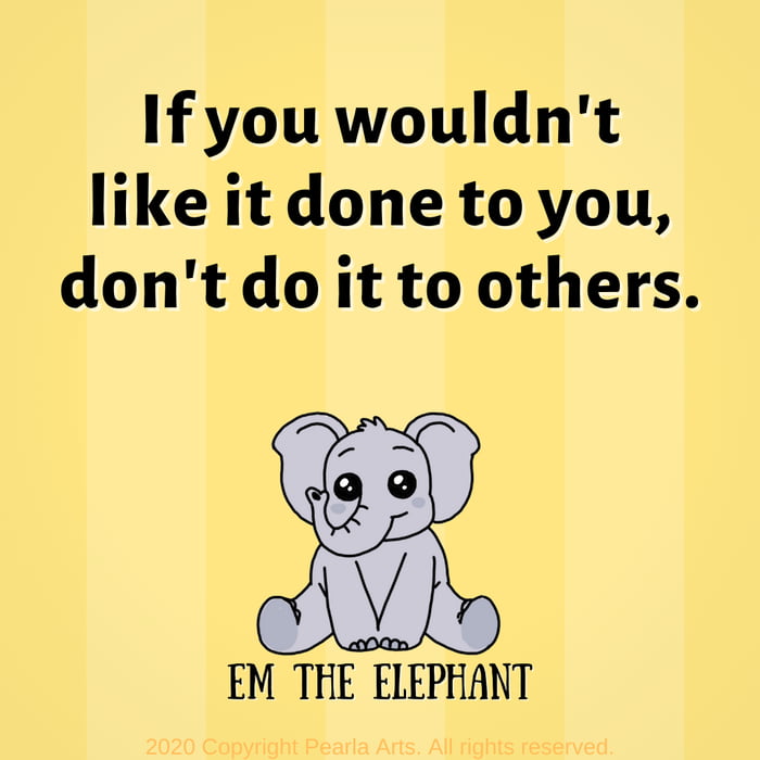 If you wouldn't like it done to you, don't do it to others.