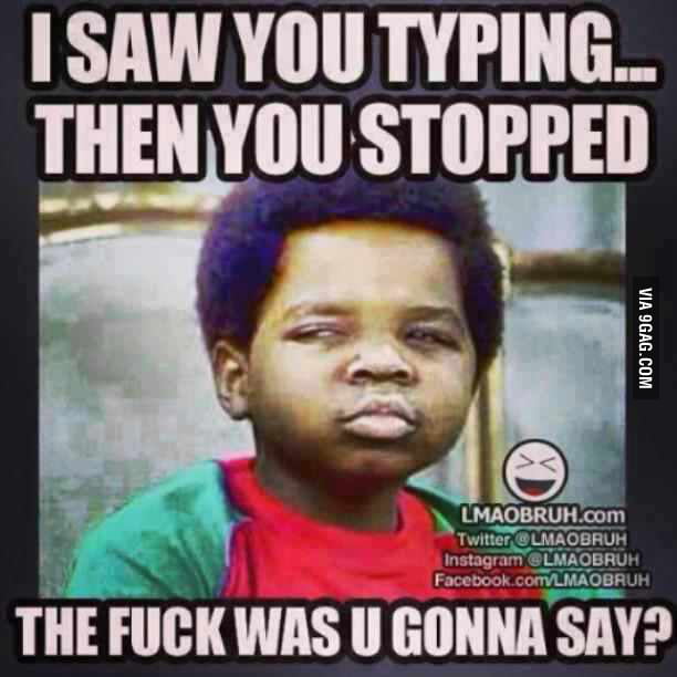 I saw you typing .. - 9GAG