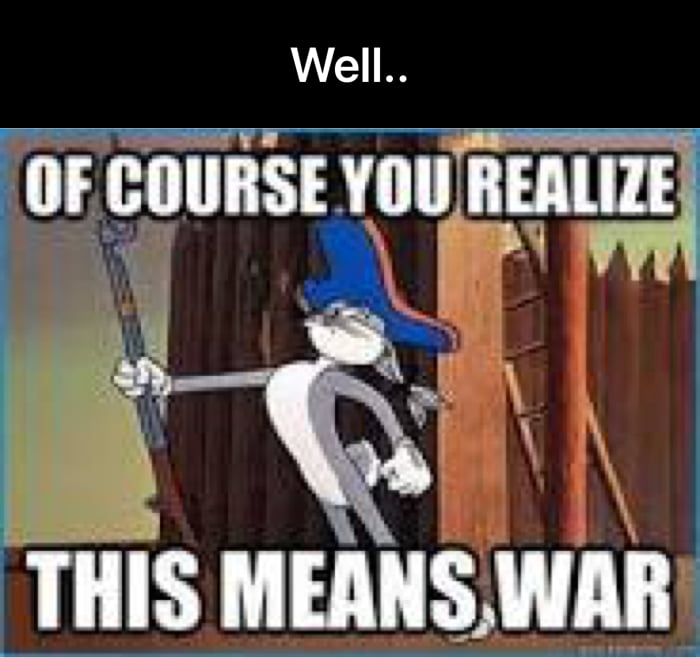 This means. Of course you realize, this means War!. Of course you are. Is this you of course not you're not real. Ce what is this mean Wars.