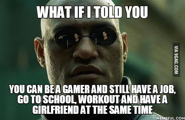 You guys make it sound like having a girlfriend and being a gamer ...