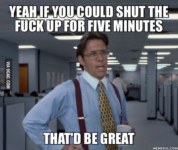 To my annoying co-workers who have been fighting all day - 9GAG