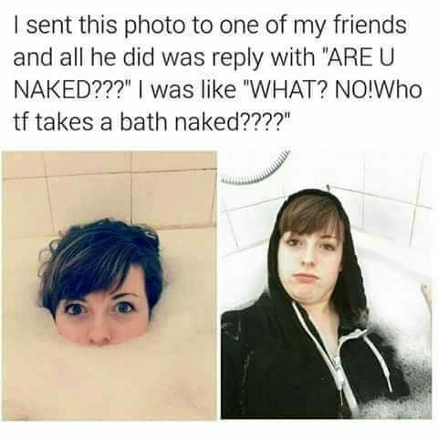 Cmon who takes a bath naked? - 9GAG