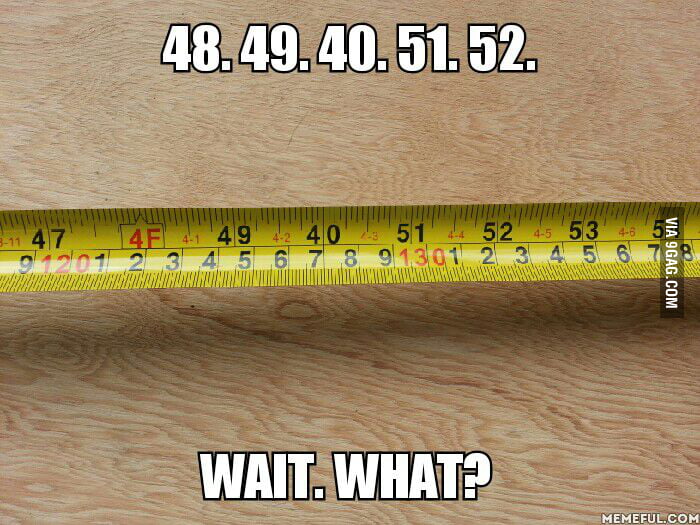 So I measured today 48, 49, 40, 51, 52. Wait. what? - 9GAG