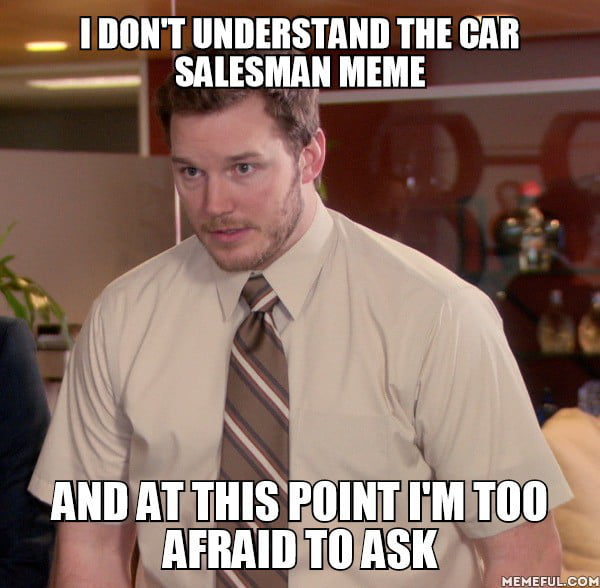 I don't understand the car salesman meme. and at this point I'm too