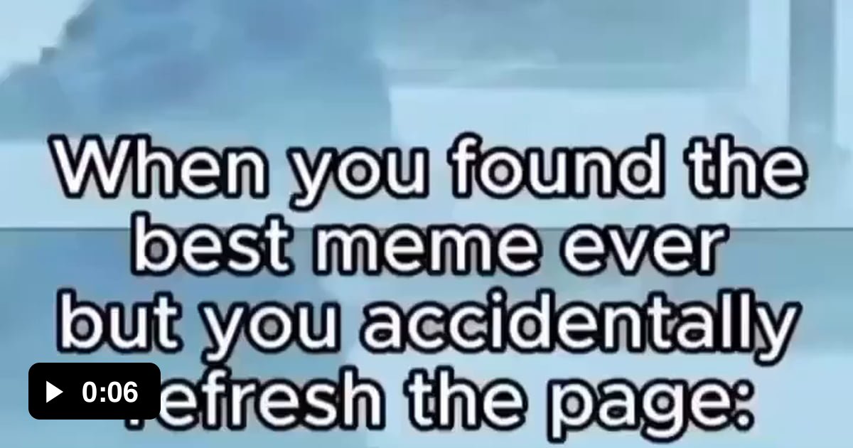 When you found the best meme ever but accidentally hit the refresh page ...