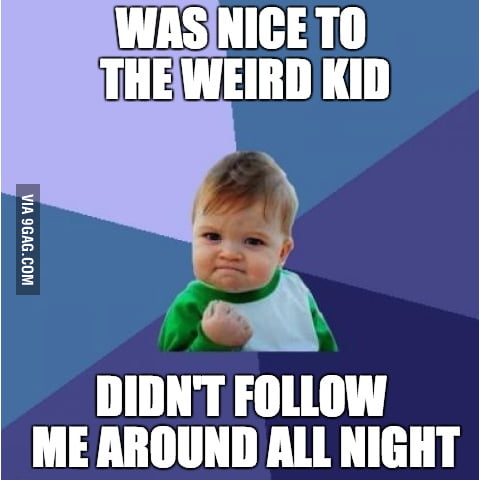 Was nice to the weird kid... - 9GAG