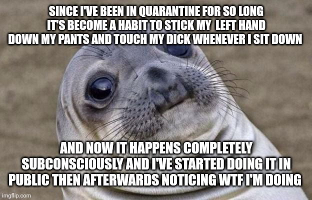 Whenever I do something at my desk I just grab my dick. I'm disgusting ...