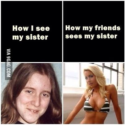 How my friends see my sister - 9GAG