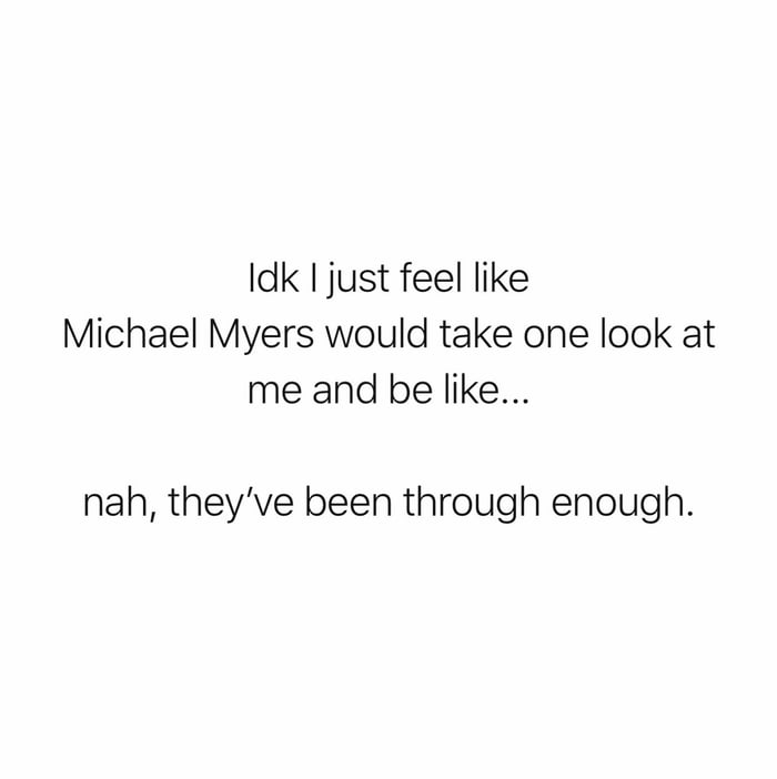 Michael Myers would just leave me alone, honestly - 9GAG
